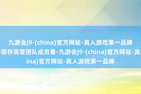 九游会J9·(china)官方网站-真人游戏第一品牌　　从盟国东谈主寿现存高管团队成员看-九游会J9·(china)官方网站-真人游戏第一品牌
