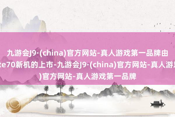 九游会J9·(china)官方网站-真人游戏第一品牌由于华为Mate70新机的上市-九游会J9·(china)官方网站-真人游戏第一品牌