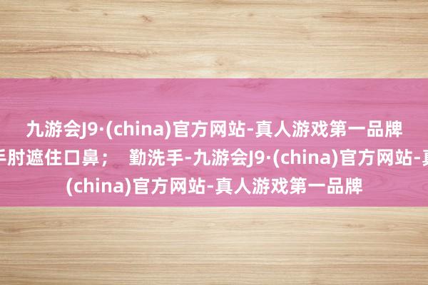 九游会J9·(china)官方网站-真人游戏第一品牌用纸巾、毛巾或手肘遮住口鼻；  勤洗手-九游会J9·(china)官方网站-真人游戏第一品牌