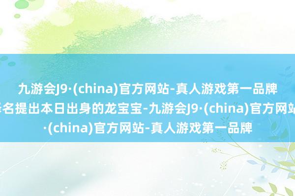 九游会J9·(china)官方网站-真人游戏第一品牌日元为：辛金宝宝择名提出本日出身的龙宝宝-九游会J9·(china)官方网站-真人游戏第一品牌