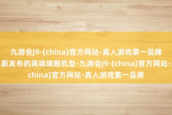 九游会J9·(china)官方网站-真人游戏第一品牌涓滴不输给市面上新发布的高端旗舰机型-九游会J9·(china)官方网站-真人游戏第一品牌