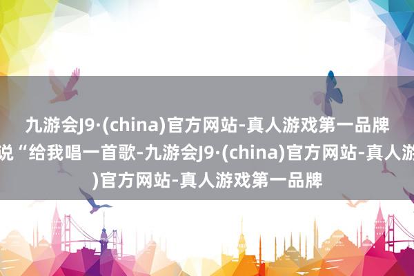 九游会J9·(china)官方网站-真人游戏第一品牌比如和豆包说“给我唱一首歌-九游会J9·(china)官方网站-真人游戏第一品牌