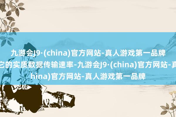 九游会J9·(china)官方网站-真人游戏第一品牌但这并不等同于它的实质数据传输速率-九游会J9·(china)官方网站-真人游戏第一品牌