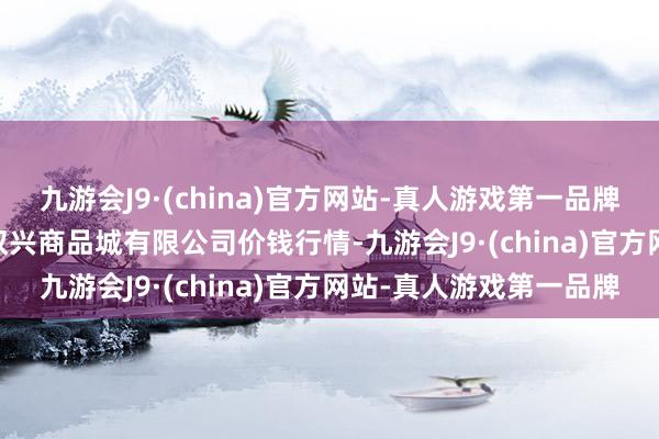 九游会J9·(china)官方网站-真人游戏第一品牌2025年1月26日大连双兴商品城有限公司价钱行情-九游会J9·(china)官方网站-真人游戏第一品牌