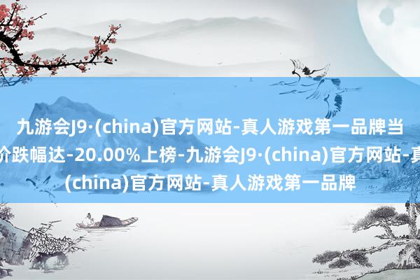九游会J9·(china)官方网站-真人游戏第一品牌当日该股因日收盘价跌幅达-20.00%上榜-九游会J9·(china)官方网站-真人游戏第一品牌