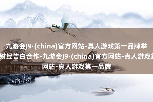 九游会J9·(china)官方网站-真人游戏第一品牌举报  第一财经告白合作-九游会J9·(china)官方网站-真人游戏第一品牌
