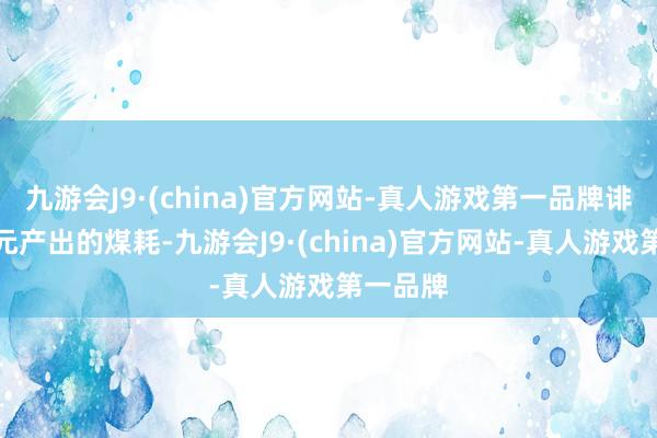 九游会J9·(china)官方网站-真人游戏第一品牌诽谤了单元产出的煤耗-九游会J9·(china)官方网站-真人游戏第一品牌