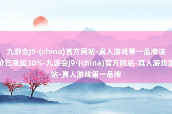 九游会J9·(china)官方网站-真人游戏第一品牌该公司股价已涨超30%-九游会J9·(china)官方网站-真人游戏第一品牌