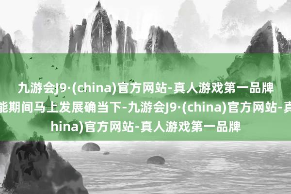 九游会J9·(china)官方网站-真人游戏第一品牌在东说念主工智能期间马上发展确当下-九游会J9·(china)官方网站-真人游戏第一品牌