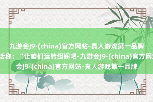 九游会J9·(china)官方网站-真人游戏第一品牌　　默茨对赈济者顺利谈话称：“让咱们运转组阁吧-九游会J9·(china)官方网站-真人游戏第一品牌