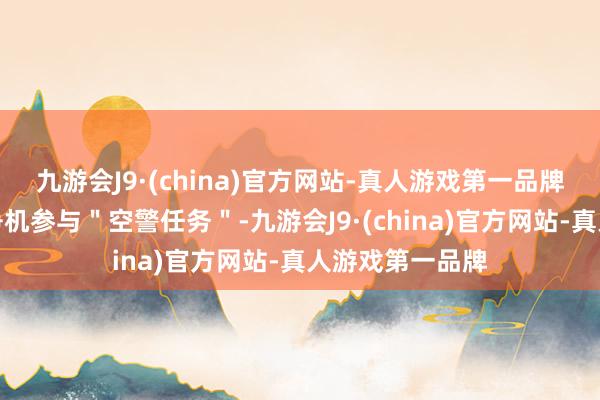 九游会J9·(china)官方网站-真人游戏第一品牌并顶住台风战争机参与＂空警任务＂-九游会J9·(china)官方网站-真人游戏第一品牌