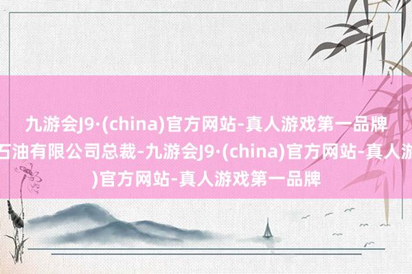 九游会J9·(china)官方网站-真人游戏第一品牌任中国海洋石油有限公司总裁-九游会J9·(china)官方网站-真人游戏第一品牌