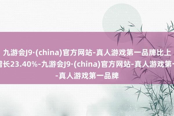 九游会J9·(china)官方网站-真人游戏第一品牌比上年末增长23.40%-九游会J9·(china)官方网站-真人游戏第一品牌