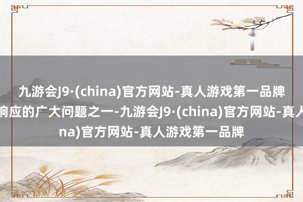 九游会J9·(china)官方网站-真人游戏第一品牌依然是糜掷者响应的广大问题之一-九游会J9·(china)官方网站-真人游戏第一品牌