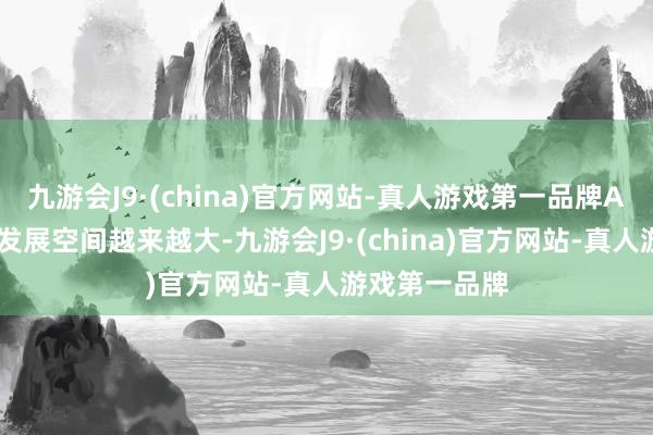 九游会J9·(china)官方网站-真人游戏第一品牌AI在翌日的可发展空间越来越大-九游会J9·(china)官方网站-真人游戏第一品牌