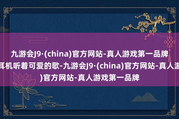 九游会J9·(china)官方网站-真人游戏第一品牌挂着纽曼的耳机听着可爱的歌-九游会J9·(china)官方网站-真人游戏第一品牌