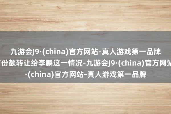 九游会J9·(china)官方网站-真人游戏第一品牌而李建峰喜悦将我方份额转让给李鹏这一情况-九游会J9·(china)官方网站-真人游戏第一品牌