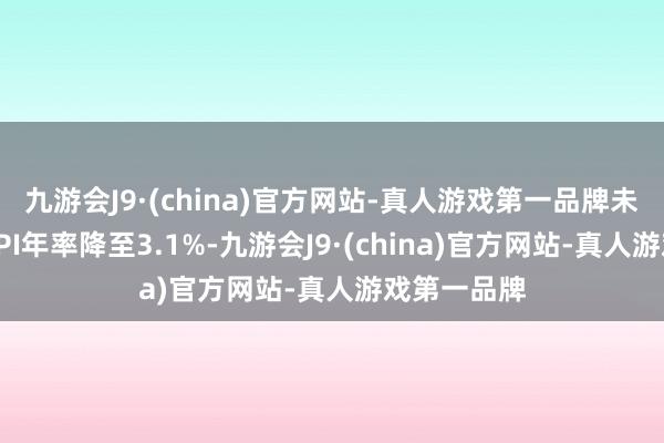 九游会J9·(china)官方网站-真人游戏第一品牌未季调中枢CPI年率降至3.1%-九游会J9·(china)官方网站-真人游戏第一品牌