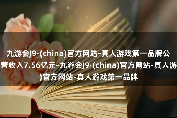 九游会J9·(china)官方网站-真人游戏第一品牌公司单季度主营收入7.56亿元-九游会J9·(china)官方网站-真人游戏第一品牌