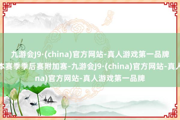 九游会J9·(china)官方网站-真人游戏第一品牌至少不错进入本赛季季后赛附加赛-九游会J9·(china)官方网站-真人游戏第一品牌