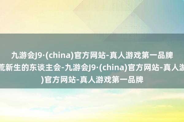 九游会J9·(china)官方网站-真人游戏第一品牌但资格过灾荒新生的东谈主会-九游会J9·(china)官方网站-真人游戏第一品牌
