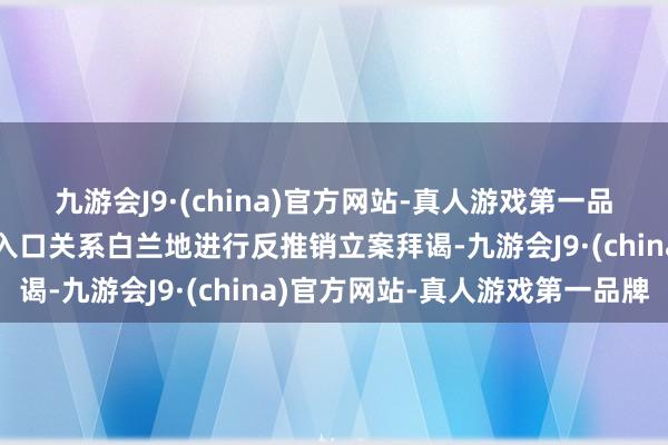 九游会J9·(china)官方网站-真人游戏第一品牌决定对原产于欧盟的入口关系白兰地进行反推销立案拜谒-九游会J9·(china)官方网站-真人游戏第一品牌