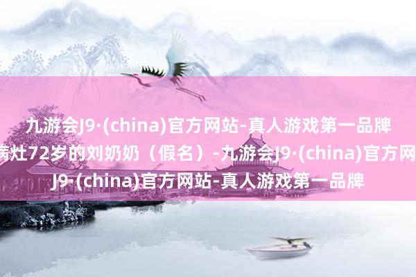 九游会J9·(china)官方网站-真人游戏第一品牌竟发现不同部位两大病灶72岁的刘奶奶（假名）-九游会J9·(china)官方网站-真人游戏第一品牌