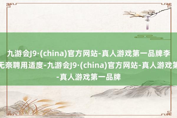 九游会J9·(china)官方网站-真人游戏第一品牌李刚浑家无奈聘用适度-九游会J9·(china)官方网站-真人游戏第一品牌