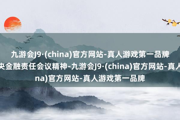 九游会J9·(china)官方网站-真人游戏第一品牌为贯彻落实中央金融责任会议精神-九游会J9·(china)官方网站-真人游戏第一品牌