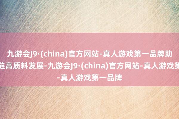 九游会J9·(china)官方网站-真人游戏第一品牌助力产业链高质料发展-九游会J9·(china)官方网站-真人游戏第一品牌
