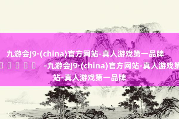九游会J9·(china)官方网站-真人游戏第一品牌      		  					  -九游会J9·(china)官方网站-真人游戏第一品牌