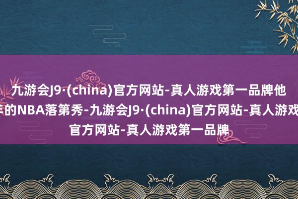 九游会J9·(china)官方网站-真人游戏第一品牌他是2017年的NBA落第秀-九游会J9·(china)官方网站-真人游戏第一品牌