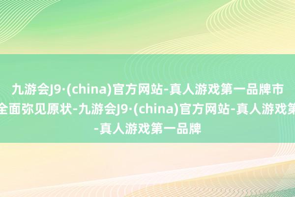 九游会J9·(china)官方网站-真人游戏第一品牌市集处于全面弥见原状-九游会J9·(china)官方网站-真人游戏第一品牌