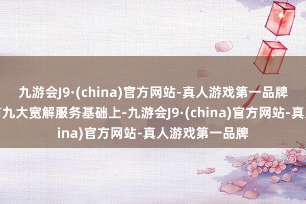 九游会J9·(china)官方网站-真人游戏第一品牌上海链家在原有九大宽解服务基础上-九游会J9·(china)官方网站-真人游戏第一品牌