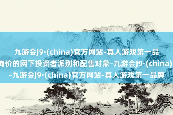九游会J9·(china)官方网站-真人游戏第一品牌恰当市值要求可参与询价的网下投资者派别和配售对象-九游会J9·(china)官方网站-真人游戏第一品牌