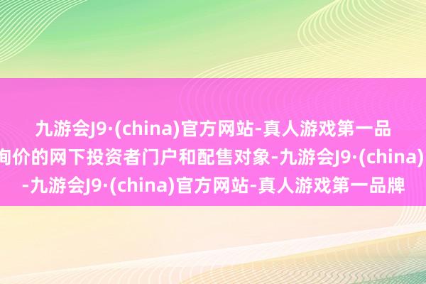 九游会J9·(china)官方网站-真人游戏第一品牌适当市值条目可参与询价的网下投资者门户和配售对象-九游会J9·(china)官方网站-真人游戏第一品牌