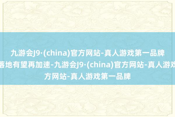九游会J9·(china)官方网站-真人游戏第一品牌转变效果落地有望再加速-九游会J9·(china)官方网站-真人游戏第一品牌