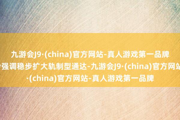 九游会J9·(china)官方网站-真人游戏第一品牌党的二十届三中全会强调稳步扩大轨制型通达-九游会J9·(china)官方网站-真人游戏第一品牌