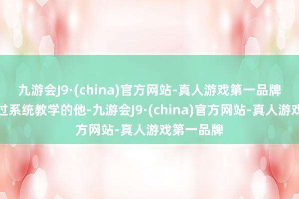 九游会J9·(china)官方网站-真人游戏第一品牌从未战役过系统教学的他-九游会J9·(china)官方网站-真人游戏第一品牌