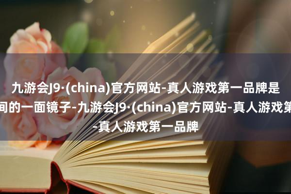 九游会J9·(china)官方网站-真人游戏第一品牌是东谈主间的一面镜子-九游会J9·(china)官方网站-真人游戏第一品牌