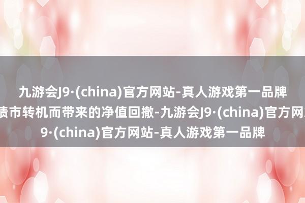 九游会J9·(china)官方网站-真人游戏第一品牌相易部分固收阐明因债市转机而带来的净值回撤-九游会J9·(china)官方网站-真人游戏第一品牌