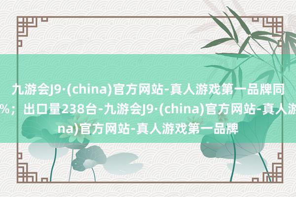 九游会J9·(china)官方网站-真人游戏第一品牌同比增长23.8%；出口量238台-九游会J9·(china)官方网站-真人游戏第一品牌