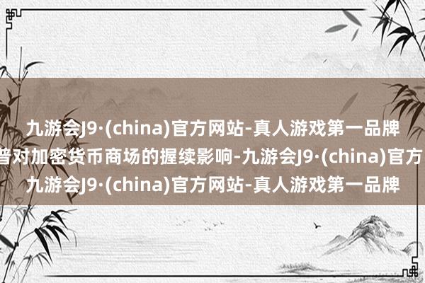 九游会J9·(china)官方网站-真人游戏第一品牌　　交游者们正在评估特朗普对加密货币商场的握续影响-九游会J9·(china)官方网站-真人游戏第一品牌