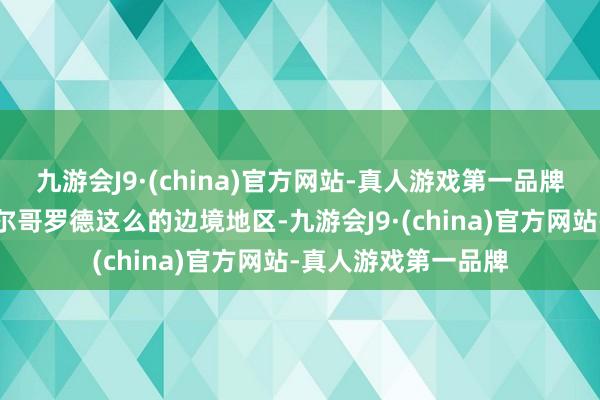 九游会J9·(china)官方网站-真人游戏第一品牌举例库尔斯克和别尔哥罗德这么的边境地区-九游会J9·(china)官方网站-真人游戏第一品牌