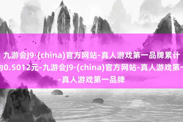 九游会J9·(china)官方网站-真人游戏第一品牌累计净值为0.5012元-九游会J9·(china)官方网站-真人游戏第一品牌