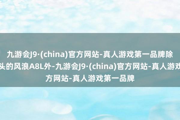 九游会J9·(china)官方网站-真人游戏第一品牌除了备受口头的风浪A8L外-九游会J9·(china)官方网站-真人游戏第一品牌