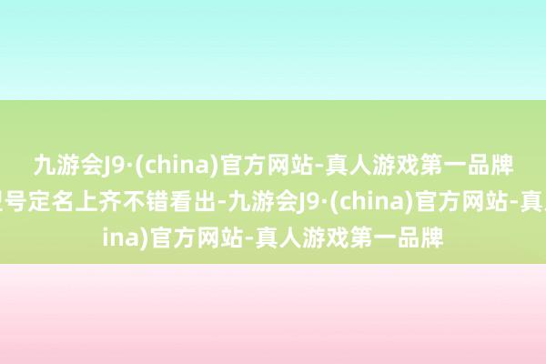 九游会J9·(china)官方网站-真人游戏第一品牌从产物定位和型号定名上齐不错看出-九游会J9·(china)官方网站-真人游戏第一品牌