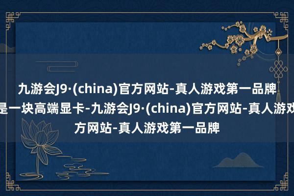 九游会J9·(china)官方网站-真人游戏第一品牌这彰着不是一块高端显卡-九游会J9·(china)官方网站-真人游戏第一品牌