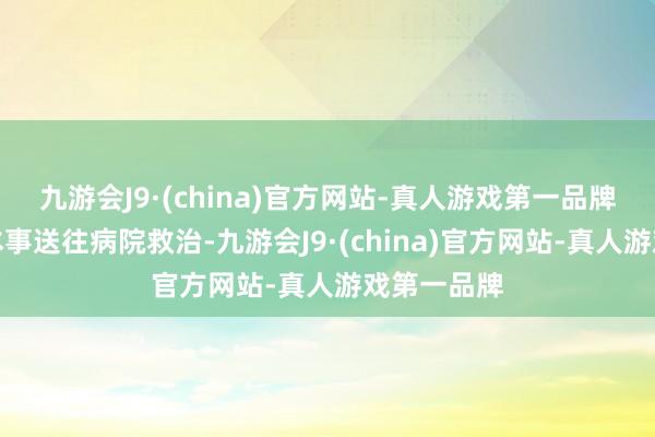 九游会J9·(china)官方网站-真人游戏第一品牌伤者第一本事送往病院救治-九游会J9·(china)官方网站-真人游戏第一品牌