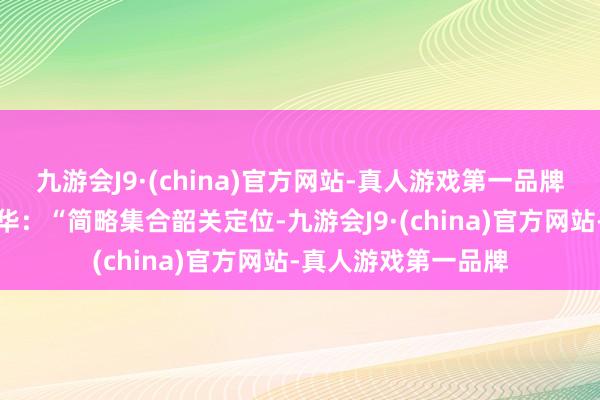 九游会J9·(china)官方网站-真人游戏第一品牌组织部门评价徐建华：“简略集合韶关定位-九游会J9·(china)官方网站-真人游戏第一品牌